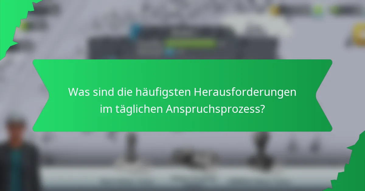 Was sind die häufigsten Herausforderungen im täglichen Anspruchsprozess?